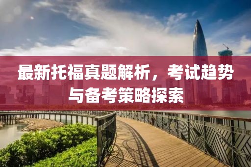 最新托福真题解析，考试趋势与备考策略探索