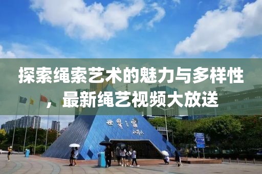 探索绳索艺术的魅力与多样性，最新绳艺视频大放送