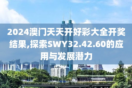 2024澳门天天开好彩大全开奖结果,探索SWY32.42.60的应用与发展潜力