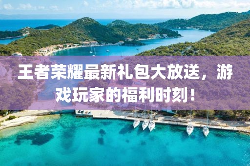 王者荣耀最新礼包大放送，游戏玩家的福利时刻！