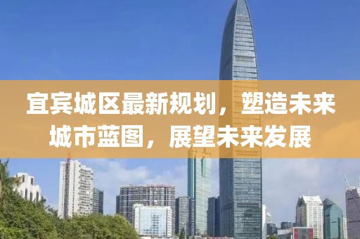 宜宾城区最新规划，塑造未来城市蓝图，展望未来发展