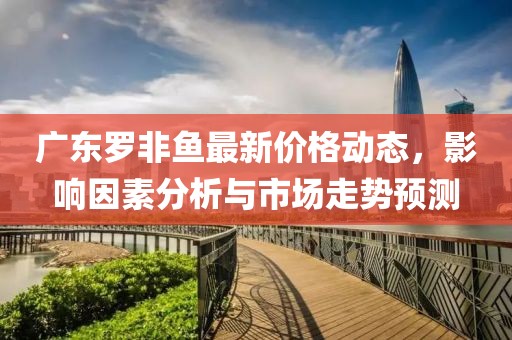 广东罗非鱼最新价格动态，影响因素分析与市场走势预测