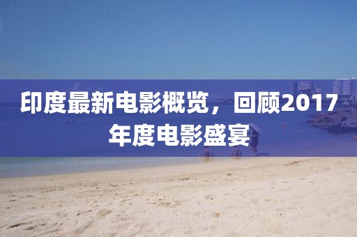 印度最新电影概览，回顾2017年度电影盛宴