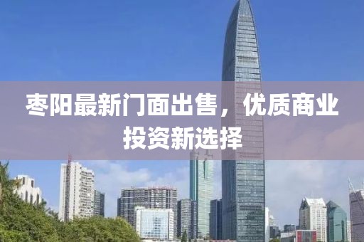 枣阳最新门面出售，优质商业投资新选择
