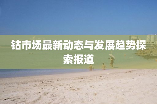 钴市场最新动态与发展趋势探索报道