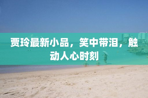 贾玲最新小品，笑中带泪，触动人心时刻