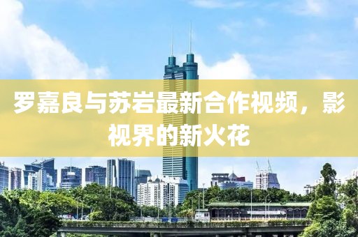 罗嘉良与苏岩最新合作视频，影视界的新火花