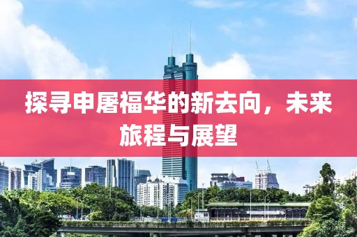 探寻申屠福华的新去向，未来旅程与展望