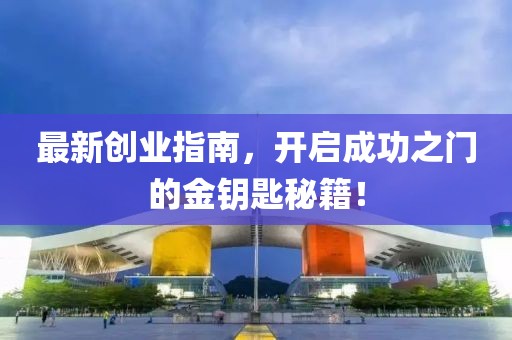 最新创业指南，开启成功之门的金钥匙秘籍！