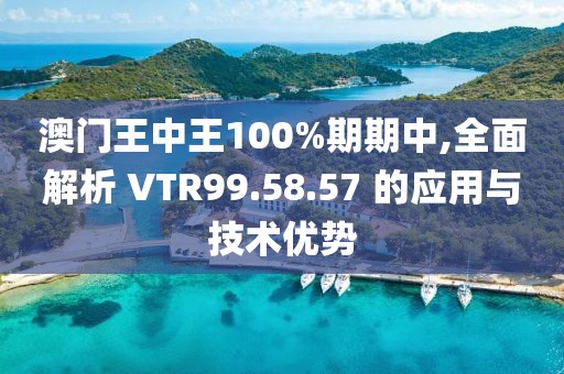 澳门王中王100%期期中,全面解析 VTR99.58.57 的应用与技术优势
