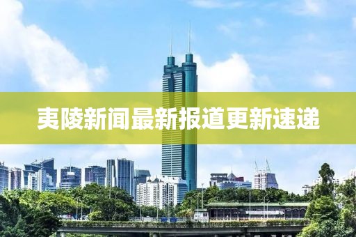 夷陵新闻最新报道更新速递