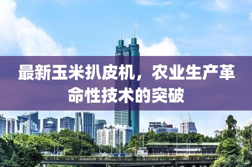 最新玉米扒皮机，农业生产革命性技术的突破