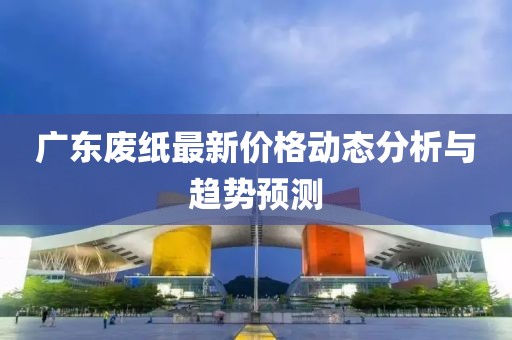 广东废纸最新价格动态分析与趋势预测