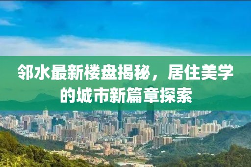 邻水最新楼盘揭秘，居住美学的城市新篇章探索