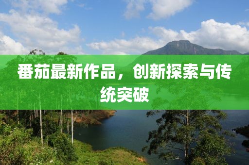 番茄最新作品，创新探索与传统突破