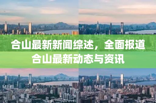 合山最新新闻综述，全面报道合山最新动态与资讯