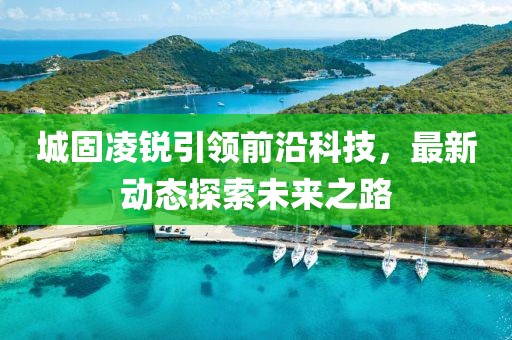 城固凌锐引领前沿科技，最新动态探索未来之路