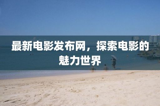 最新电影发布网，探索电影的魅力世界