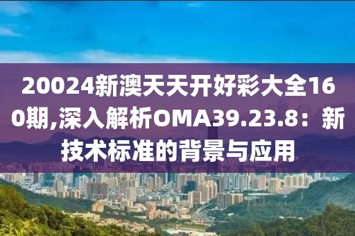 20024新澳天天开好彩大全160期,深入解析OMA39.23.8：新技术标准的背景与应用
