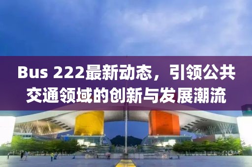 Bus 222最新动态，引领公共交通领域的创新与发展潮流