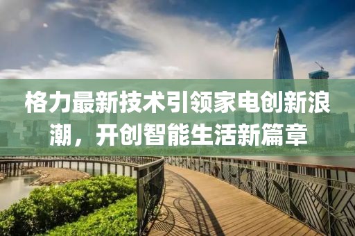 格力最新技术引领家电创新浪潮，开创智能生活新篇章