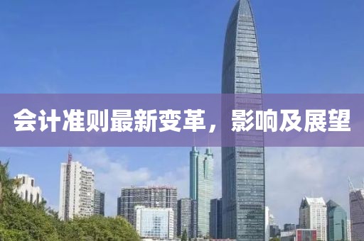 会计准则最新变革，影响及展望