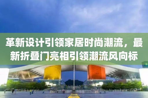 革新设计引领家居时尚潮流，最新折叠门亮相引领潮流风向标