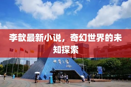 李歆最新小说，奇幻世界的未知探索