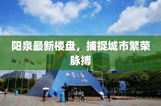 阳泉最新楼盘，捕捉城市繁荣脉搏