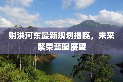 射洪河东最新规划揭晓，未来繁荣蓝图展望