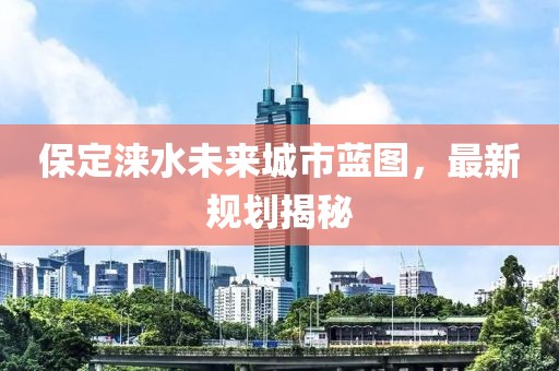 保定涞水未来城市蓝图，最新规划揭秘