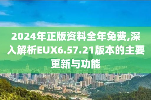 2024年正版资料全年免费,深入解析EUX6.57.21版本的主要更新与功能