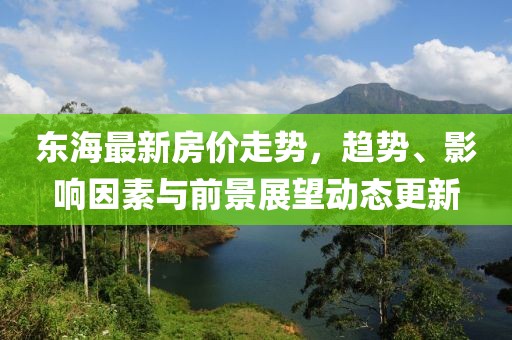 东海最新房价走势，趋势、影响因素与前景展望动态更新
