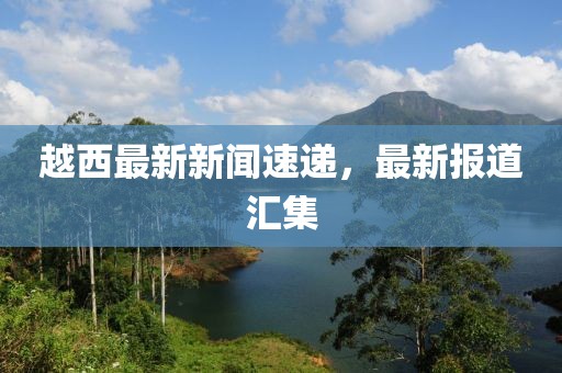 越西最新新闻速递，最新报道汇集