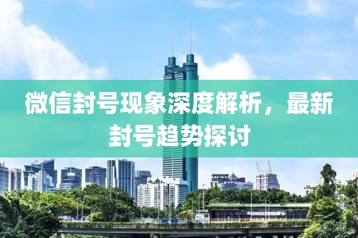 微信封号现象深度解析，最新封号趋势探讨