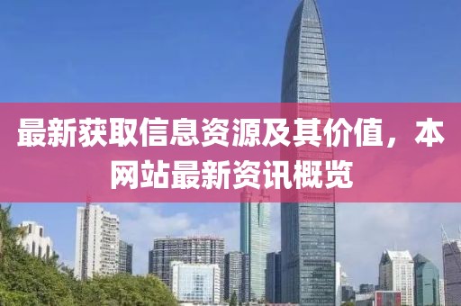 最新获取信息资源及其价值，本网站最新资讯概览
