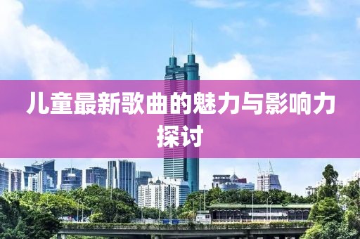 儿童最新歌曲的魅力与影响力探讨