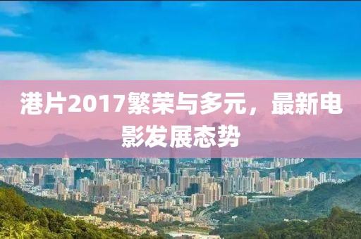 港片2017繁荣与多元，最新电影发展态势