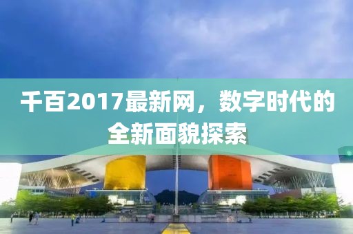 千百2017最新网，数字时代的全新面貌探索