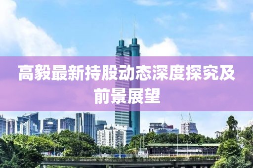 高毅最新持股动态深度探究及前景展望