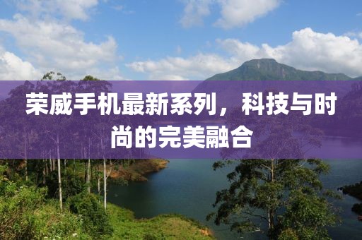 荣威手机最新系列，科技与时尚的完美融合