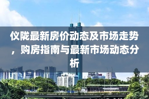 仪陇最新房价动态及市场走势，购房指南与最新市场动态分析