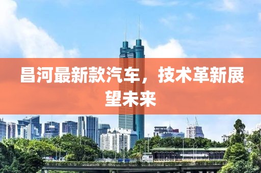 昌河最新款汽车，技术革新展望未来