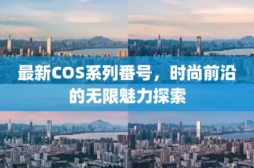 最新COS系列番号，时尚前沿的无限魅力探索