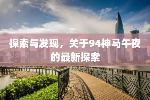 探索与发现，关于94神马午夜的最新探索