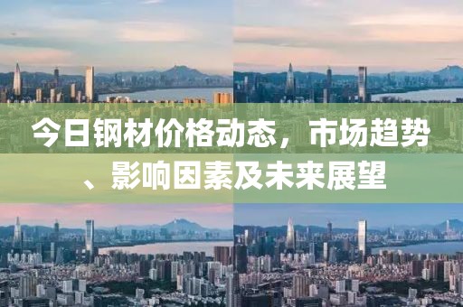 今日钢材价格动态，市场趋势、影响因素及未来展望