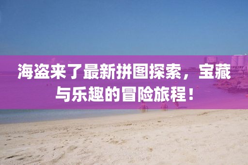 海盗来了最新拼图探索，宝藏与乐趣的冒险旅程！