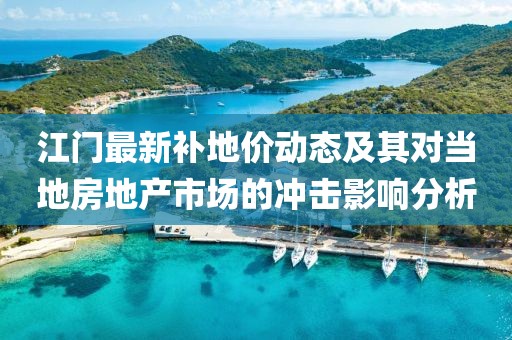江门最新补地价动态及其对当地房地产市场的冲击影响分析