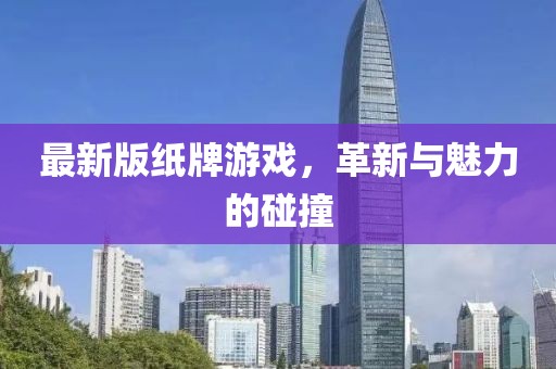 最新版纸牌游戏，革新与魅力的碰撞