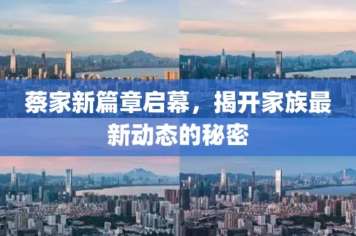 蔡家新篇章启幕，揭开家族最新动态的秘密